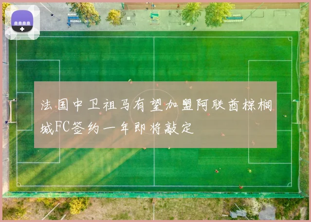 法国中卫祖马有望加盟阿联酋棕榈城FC签约一年即将敲定