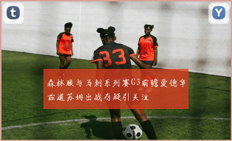 森林狼与马刺系列赛G3前瞻爱德华兹道苏姆出战存疑引关注
