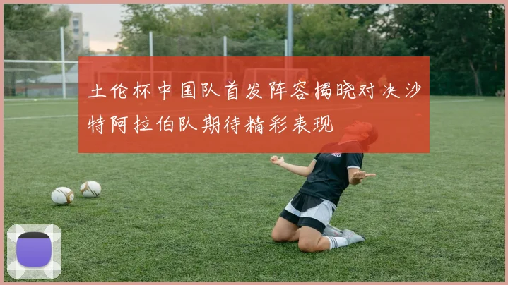 土伦杯中国队首发阵容揭晓对决沙特阿拉伯队期待精彩表现