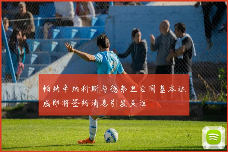 帕纳辛纳科斯与德弗里合同基本达成即将签约消息引发关注