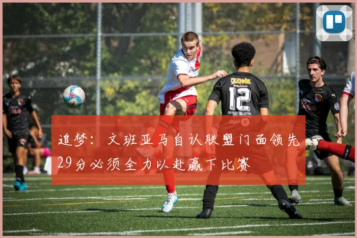 追梦：文班亚马自认联盟门面领先29分必须全力以赴赢下比赛