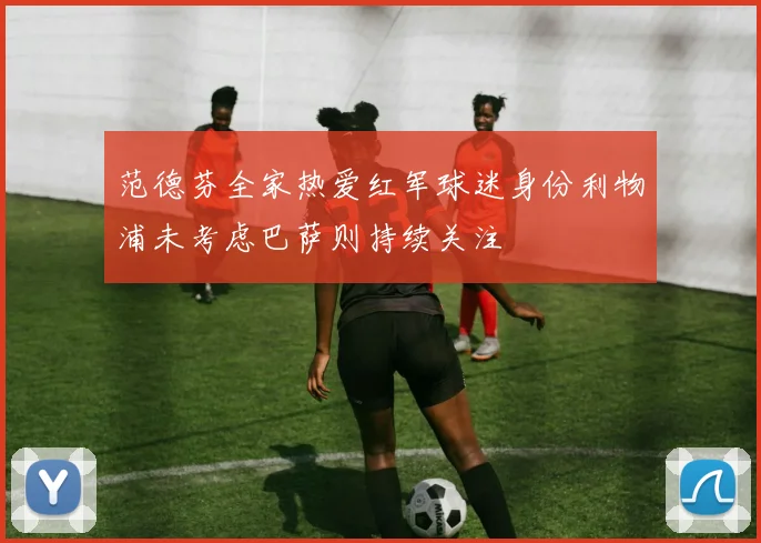 范德芬全家热爱红军球迷身份利物浦未考虑巴萨则持续关注