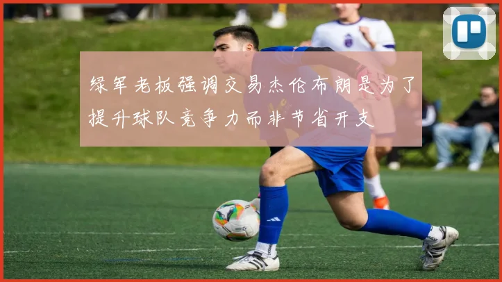 绿军老板强调交易杰伦布朗是为了提升球队竞争力而非节省开支