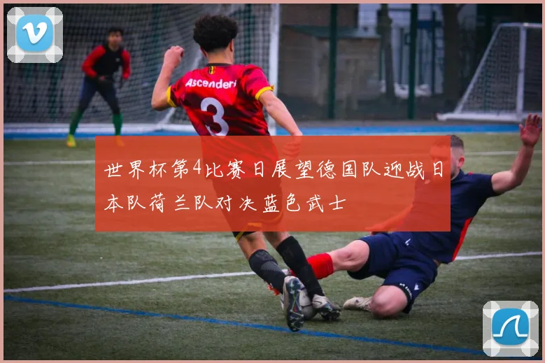 世界杯第4比赛日展望德国队迎战日本队荷兰队对决蓝色武士