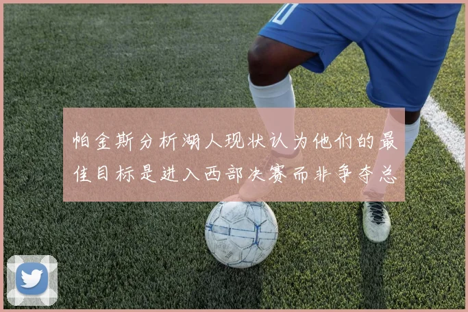 帕金斯分析湖人现状认为他们的最佳目标是进入西部决赛而非争夺总冠军