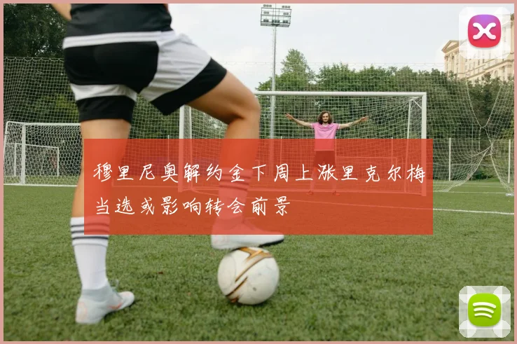 穆里尼奥解约金下周上涨里克尔梅当选或影响转会前景