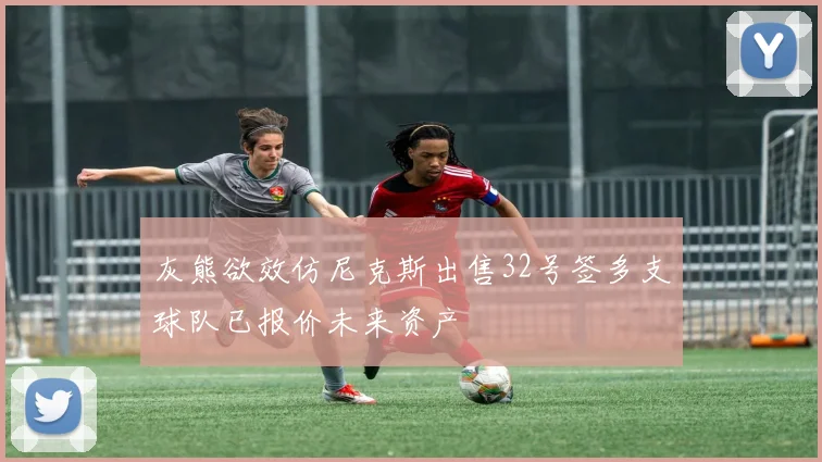 灰熊欲效仿尼克斯出售32号签多支球队已报价未来资产