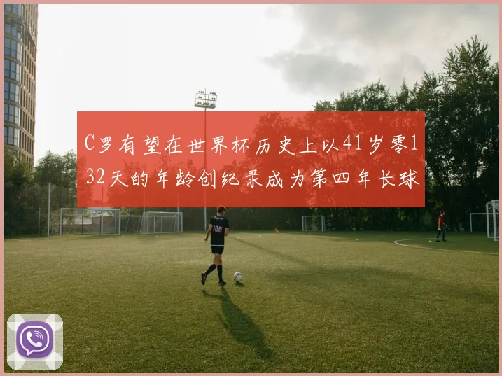 C罗有望在世界杯历史上以41岁零132天的年龄创纪录成为第四年长球员