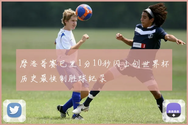 摩洛哥赛巴里1分10秒闪击创世界杯历史最快制胜球纪录