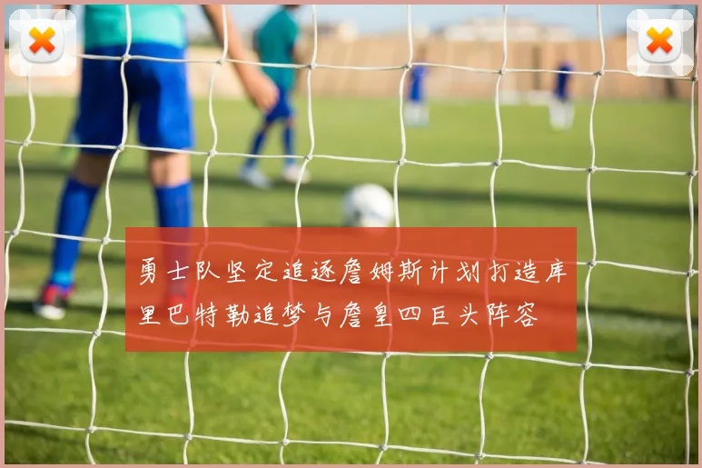 勇士队坚定追逐詹姆斯计划打造库里巴特勒追梦与詹皇四巨头阵容
