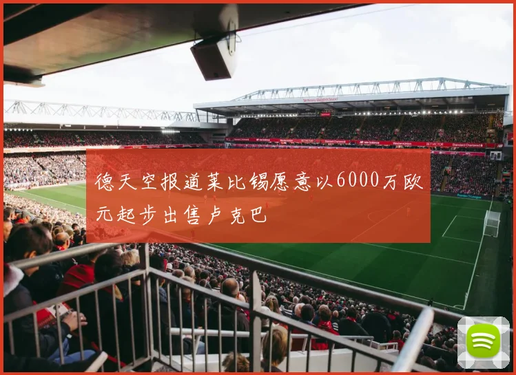 德天空报道莱比锡愿意以6000万欧元起步出售卢克巴