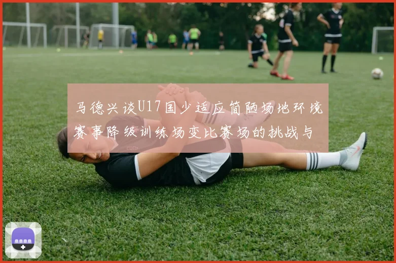 马德兴谈U17国少适应简陋场地环境赛事降级训练场变比赛场的挑战与应对