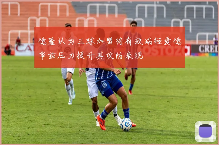 德隆认为三球加盟将有效减轻爱德华兹压力提升其攻防表现