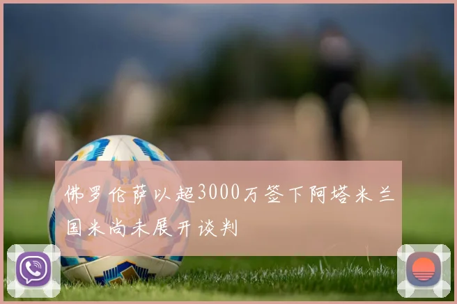 佛罗伦萨以超3000万签下阿塔米兰国米尚未展开谈判
