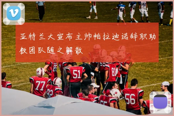 亚特兰大宣布主帅帕拉迪诺辞职助教团队随之解散