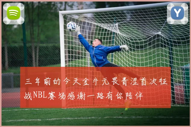 三年前的今天金牛无畏青涩首次征战NBL赛场感谢一路有你陪伴