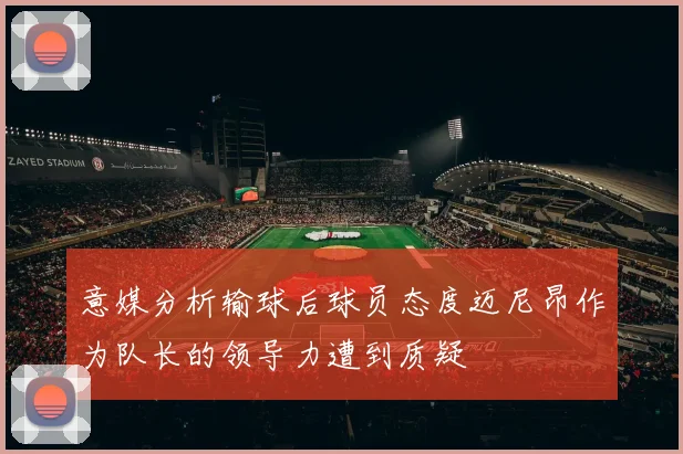 意媒分析输球后球员态度迈尼昂作为队长的领导力遭到质疑