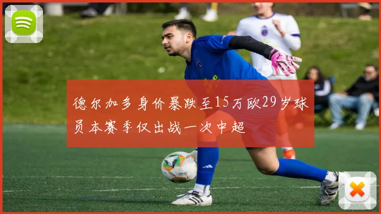 德尔加多身价暴跌至15万欧29岁球员本赛季仅出战一次中超