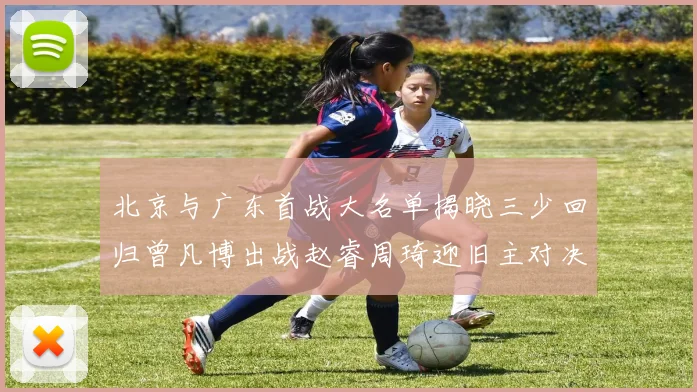 北京与广东首战大名单揭晓三少回归曾凡博出战赵睿周琦迎旧主对决