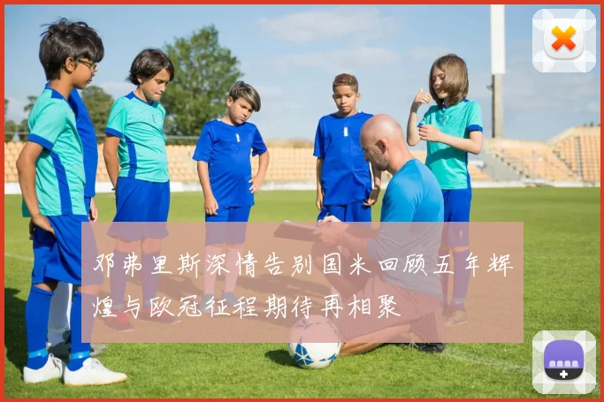 邓弗里斯深情告别国米回顾五年辉煌与欧冠征程期待再相聚