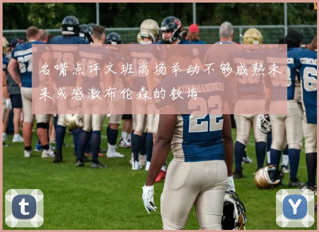 名嘴点评文班离场举动不够成熟未来或感激布伦森的教诲