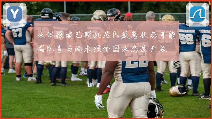 米体报道巴斯托尼因疲惫状态可能离队皇马尚未报价国米态度开放