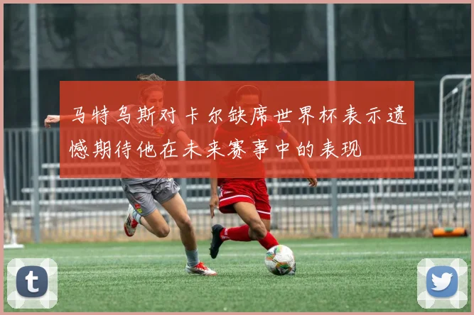 马特乌斯对卡尔缺席世界杯表示遗憾期待他在未来赛事中的表现